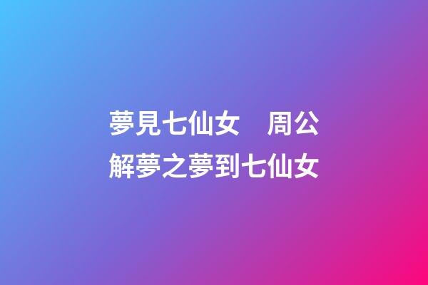 夢見七仙女　周公解夢之夢到七仙女